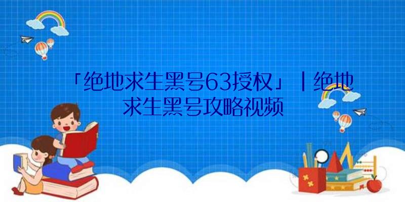 「绝地求生黑号63授权」|绝地求生黑号攻略视频